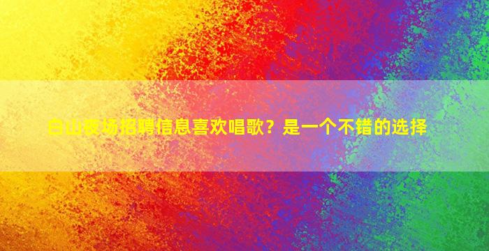 白山夜场招聘信息喜欢唱歌？是一个不错的选择